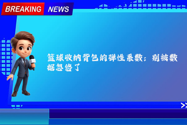 篮球收纳背包的弹性系数：别被数据忽悠了