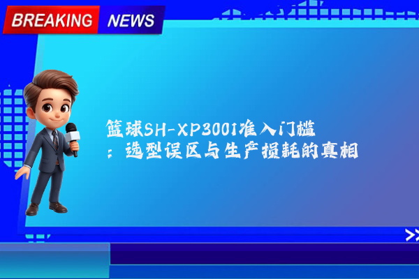 篮球SH-XP3001准入门槛：选型误区与生产损耗的真相