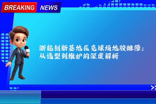 浙能创新基地匹克球场地胶排障：从选型到维护的深度解析